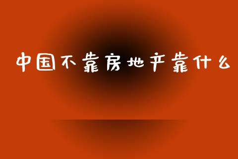中国不靠房地产靠什么_https://cj002.lansai.wang_财经百问_第1张
