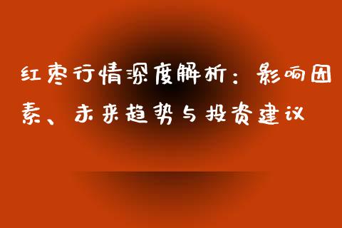 红枣行情深度解析：影响因素、未来趋势与投资建议_https://cj002.lansai.wang_财经问答_第1张