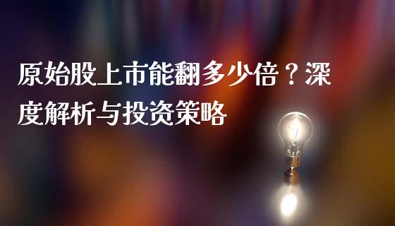 原始股上市能翻多少倍？深度解析与投资策略_https://cj002.lansai.wang_理财问答_第1张