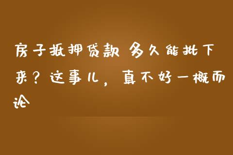房子抵押贷款 多久能批下来？这事儿，真不好一概而论_https://cj002.lansai.wang_期货问答_第1张