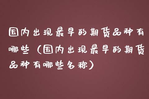 国内出现最早的期货品种有哪些（国内出现最早的期货品种有哪些名称）_https://cj002.lansai.wang_财经问答_第1张