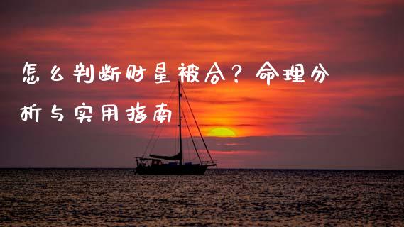 怎么判断财星被合？命理分析与实用指南_https://cj002.lansai.wang_财经问答_第1张