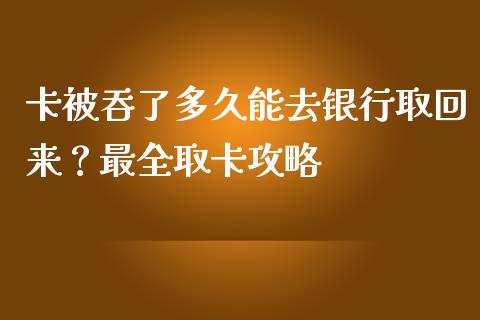 卡被吞了多久能去银行取回来？最全取卡攻略_https://cj002.lansai.wang_财经问答_第1张