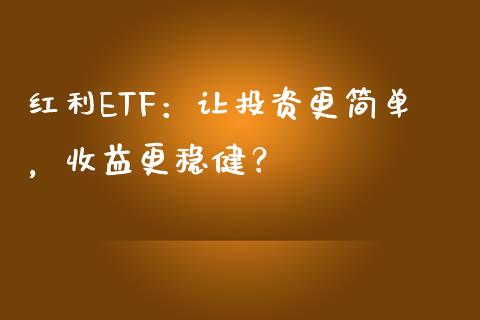 红利ETF：让投资更简单，收益更稳健？_https://cj002.lansai.wang_期货问答_第1张