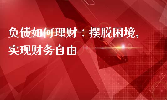 负债如何理财：摆脱困境，实现财务自由_https://cj002.lansai.wang_财经问答_第1张