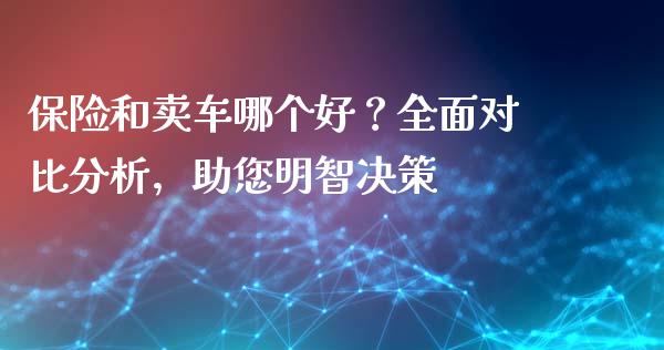 保险和卖车哪个好？全面对比分析，助您明智决策_https://cj002.lansai.wang_股市问答_第1张