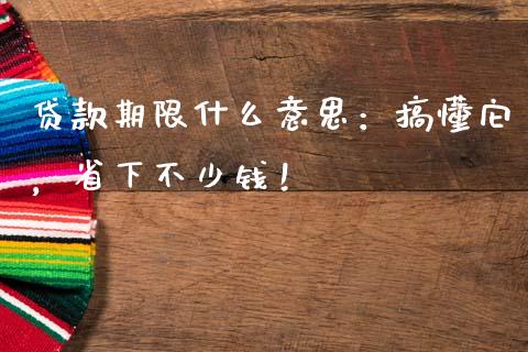 贷款期限什么意思：搞懂它，省下不少钱！_https://cj002.lansai.wang_金融问答_第1张