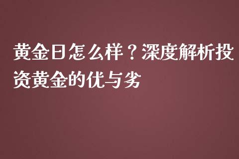 黄金日怎么样？深度解析投资黄金的优与劣_https://cj002.lansai.wang_股市问答_第1张
