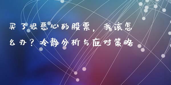 买了很恶心的股票，我该怎么办？冷静分析与应对策略_https://cj002.lansai.wang_会计问答_第1张