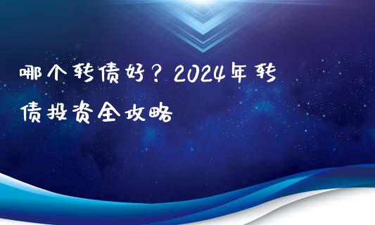 哪个转债好？2024年转债投资全攻略_https://cj002.lansai.wang_会计问答_第1张