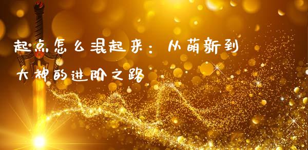 起点怎么混起来：从萌新到大神的进阶之路_https://cj002.lansai.wang_财经百问_第1张