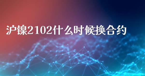 沪镍2102什么时候换合约_财经百问_第1张_财经百问网 沪镍2102什么时候换合约_https://cj002.lansai.wang_财经百问_第1张