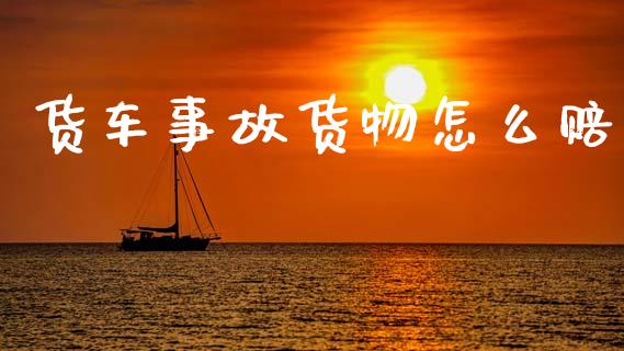 货车事故货物怎么赔_https://cj002.lansai.wang_保险问答_第1张