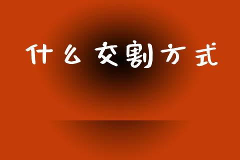 什么交割方式_https://cj002.lansai.wang_期货问答_第1张