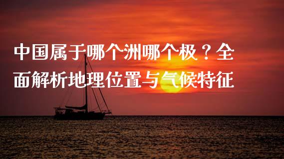 中国属于哪个洲哪个极？全面解析地理位置与气候特征_https://cj002.lansai.wang_会计问答_第1张