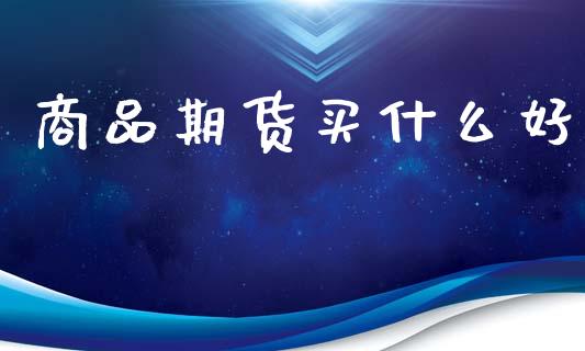 商品期货买什么好_https://cj002.lansai.wang_财经问答_第1张