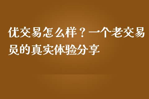 优交易怎么样？一个老交易员的真实体验分享_https://cj002.lansai.wang_期货问答_第1张