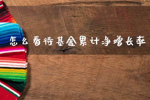 怎么看待基金累计净增长率_https://cj002.lansai.wang_财经百问_第1张
