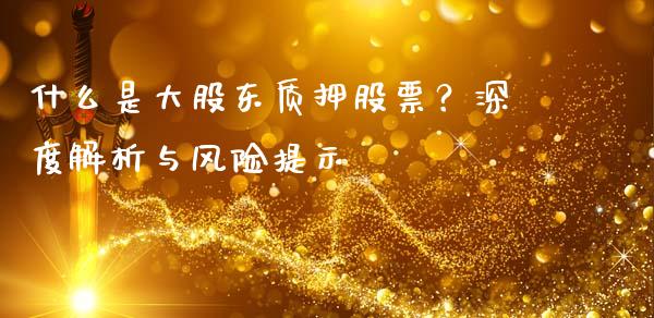 什么是大股东质押股票？深度解析与风险提示_https://cj002.lansai.wang_股市问答_第1张