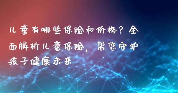 儿童有哪些保险和价格？全面解析儿童保险，帮您守护孩子健康未来_https://cj002.lansai.wang_财经百问_第1张
