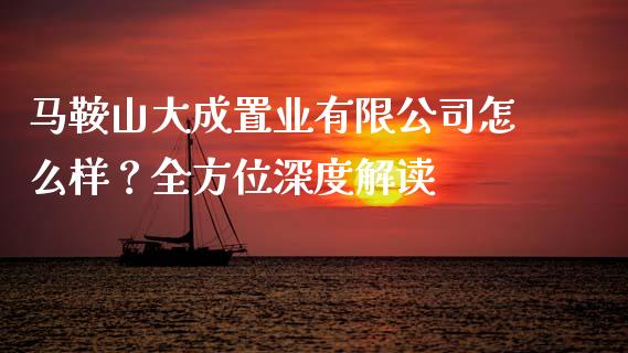 马鞍山大成置业有限公司怎么样？全方位深度解读_https://cj002.lansai.wang_理财问答_第1张
