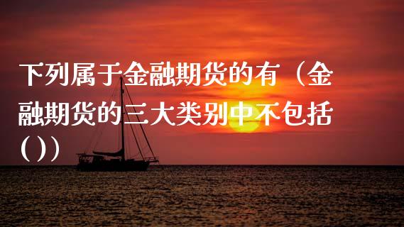 下列属于金融期货的有（金融期货的三大类别中不包括( )）_https://cj002.lansai.wang_财经问答_第1张