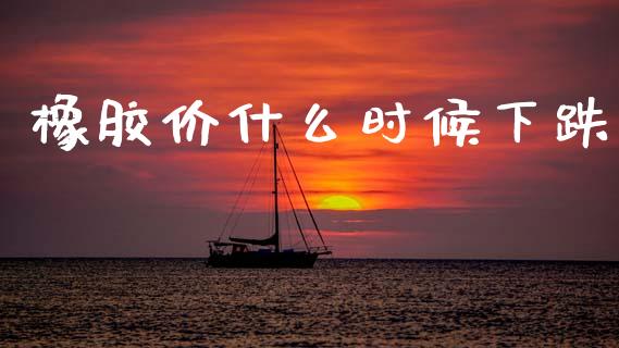 橡胶价什么时候下跌_https://cj002.lansai.wang_保险问答_第1张