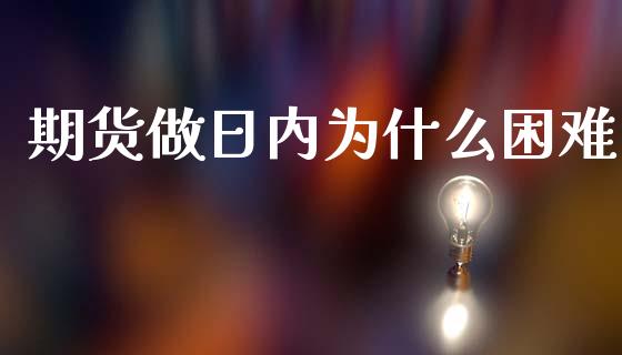 期货做日内为什么困难_https://cj002.lansai.wang_理财问答_第1张