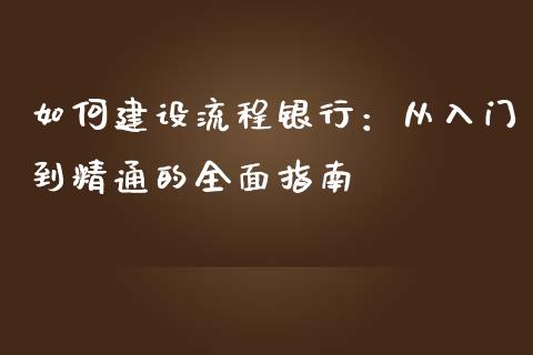 如何建设流程银行：从入门到精通的全面指南_https://cj002.lansai.wang_股市问答_第1张