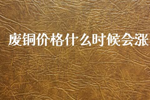 废铜价格什么时候会涨_https://cj002.lansai.wang_金融问答_第1张