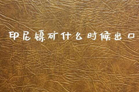 印尼镍矿什么时候出口_https://cj002.lansai.wang_保险问答_第1张
