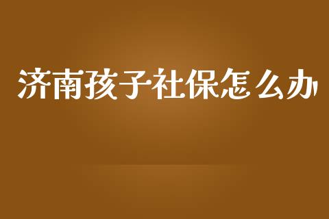 济南孩子社保怎么办_https://cj002.lansai.wang_保险问答_第1张