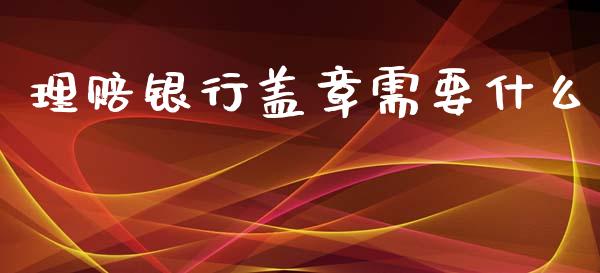 理赔银行盖章需要什么_https://cj002.lansai.wang_财经百问_第1张