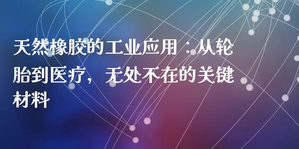 天然橡胶的工业应用：从轮胎到医疗，无处不在的关键材料_https://cj002.lansai.wang_金融问答_第1张