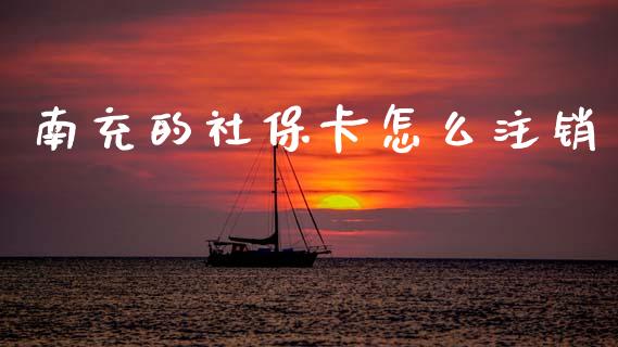 南充的社保卡怎么注销_https://cj002.lansai.wang_保险问答_第1张
