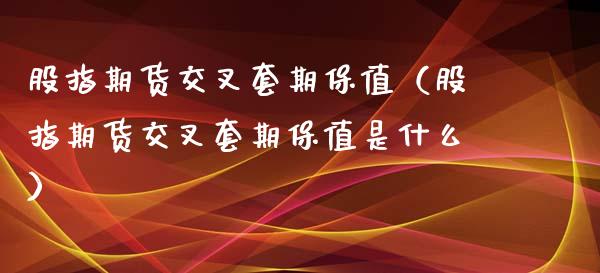 股指期货交叉套期保值(股指期货交叉套期保值是什么)_保险问答_第1张_财经百问网 股指期货交叉套期保值(股指期货交叉套期保值是什么)_https://cj002.lansai.wang_保险问答_第1张