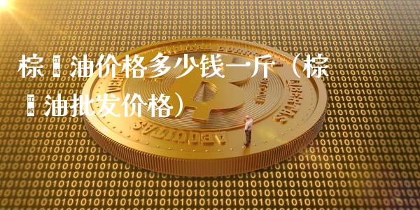 棕榈油价格多少钱一斤（棕榈油批发价格）_https://cj002.lansai.wang_财经问答_第1张