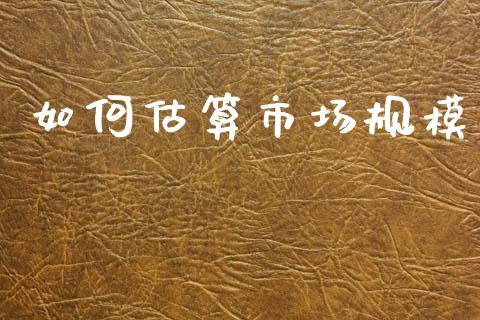 如何估算市场规模_https://cj002.lansai.wang_财经百问_第1张