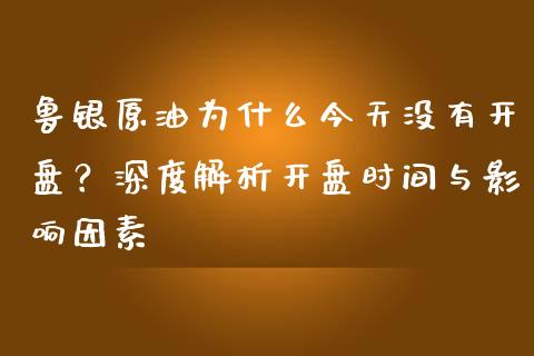 鲁银原油为什么今天没有开盘？深度解析开盘时间与影响因素_https://cj002.lansai.wang_理财问答_第1张
