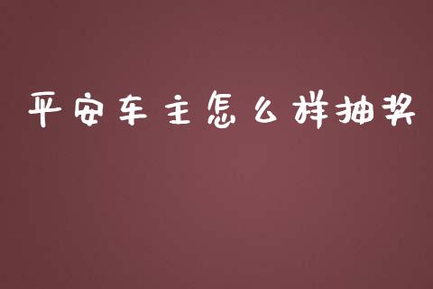 平安车主怎么样抽奖_https://cj002.lansai.wang_保险问答_第1张