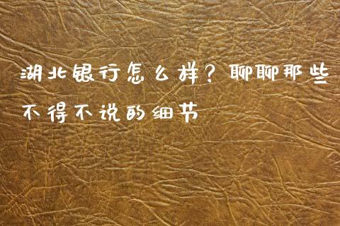 湖北银行怎么样？聊聊那些不得不说的细节_https://cj002.lansai.wang_财经问答_第1张