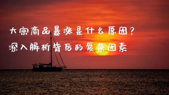大宗商品暴涨是什么原因？深入解析背后的复杂因素_https://cj002.lansai.wang_保险问答_第1张