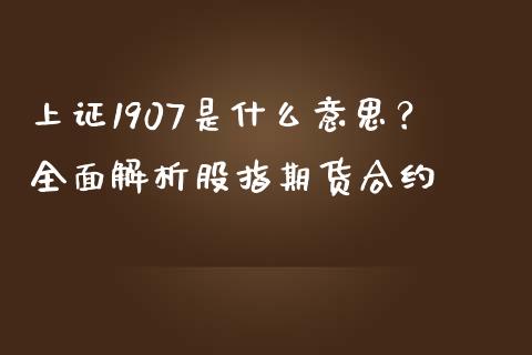 上证1907是什么意思？全面解析股指期货合约_https://cj002.lansai.wang_财经问答_第1张