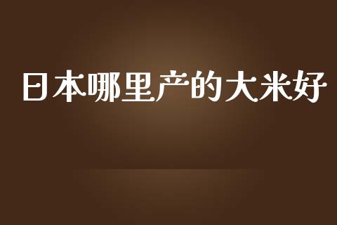日本哪里产的大米好_https://cj002.lansai.wang_理财问答_第1张