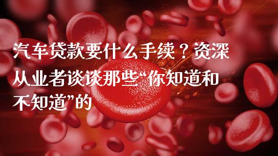 汽车贷款要什么手续？资深从业者谈谈那些“你知道和不知道”的_https://cj002.lansai.wang_保险问答_第1张