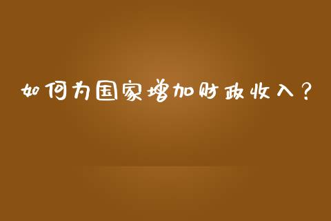 如何为国家增加财政收入？_https://cj002.lansai.wang_股市问答_第1张