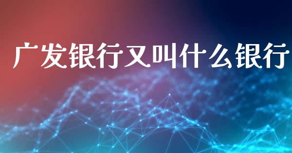 广发银行又叫什么银行_https://cj002.lansai.wang_金融问答_第1张