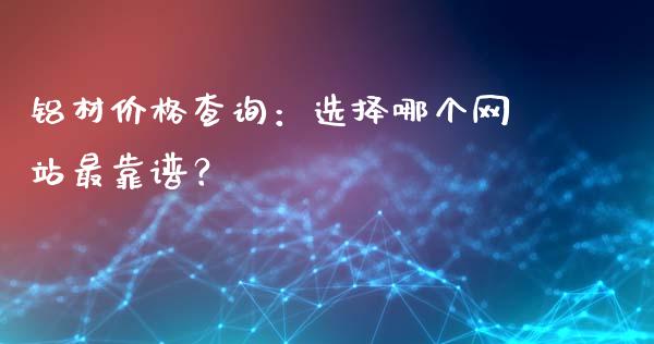 铝材价格查询：选择哪个网站最靠谱？_https://cj002.lansai.wang_金融问答_第1张