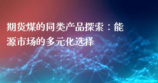 期货煤的同类产品探索：能源市场的多元化选择_https://cj002.lansai.wang_期货问答_第1张