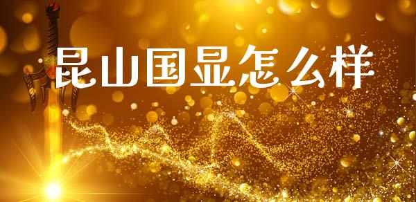 昆山国显怎么样_https://cj002.lansai.wang_股市问答_第1张